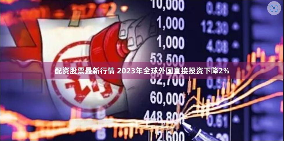 配资股票最新行情 2023年全球外国直接投资下降2%