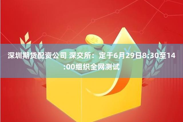 深圳期货配资公司 深交所：定于6月29日8:30至14:00组织全网测试