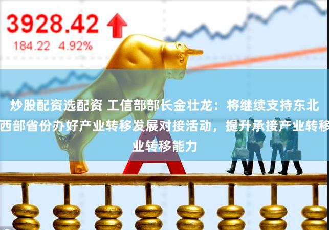 炒股配资选配资 工信部部长金壮龙：将继续支持东北和中西部省份办好产业转移发展对接活动，提升承接产业转移能力