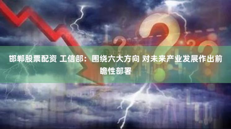 邯郸股票配资 工信部：围绕六大方向 对未来产业发展作出前瞻性部署