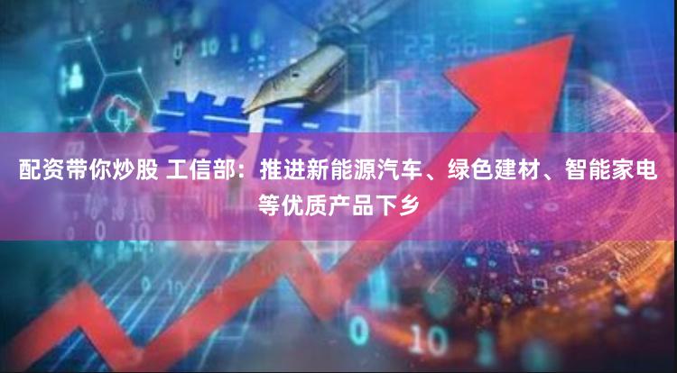 配资带你炒股 工信部：推进新能源汽车、绿色建材、智能家电等优质产品下乡