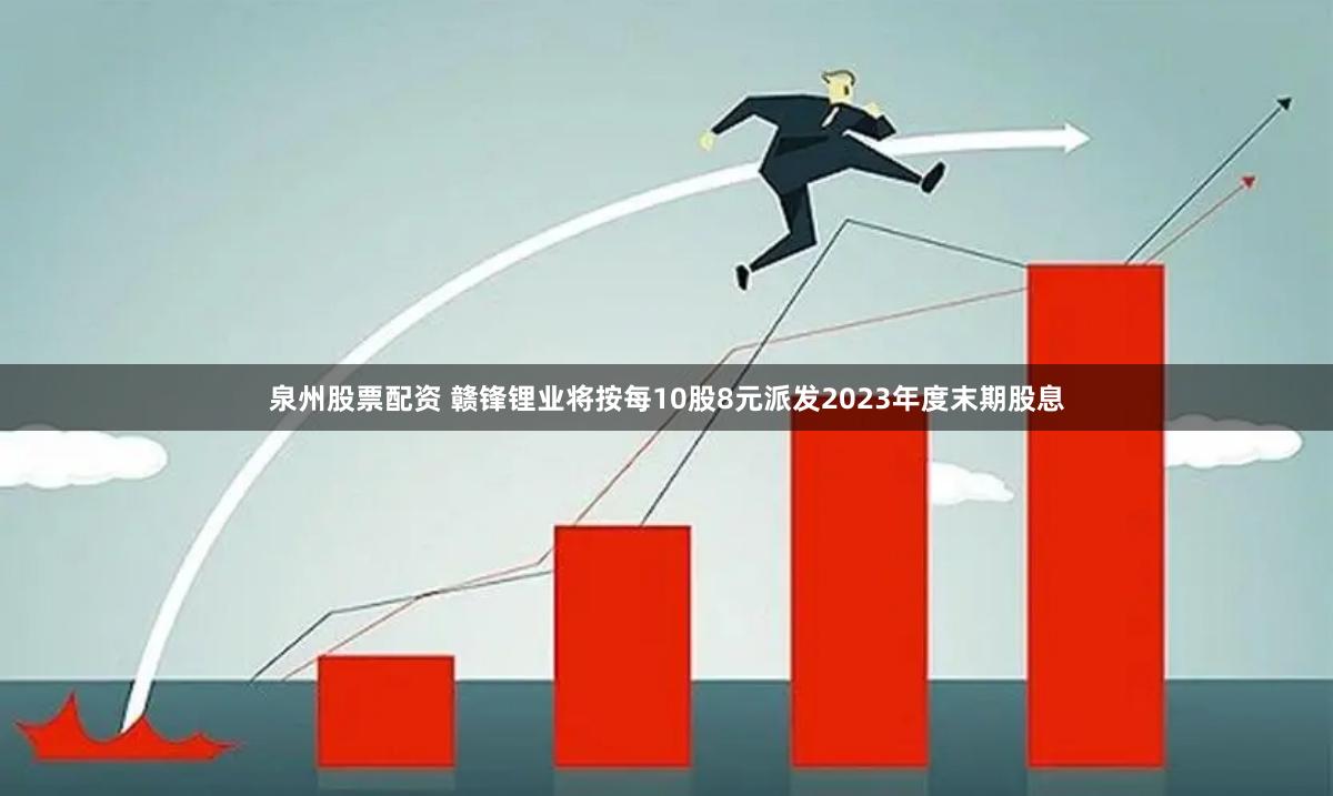 泉州股票配资 赣锋锂业将按每10股8元派发2023年度末期股息