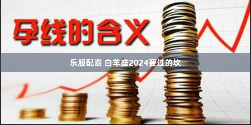 乐股配资 白羊座2024要过的坎