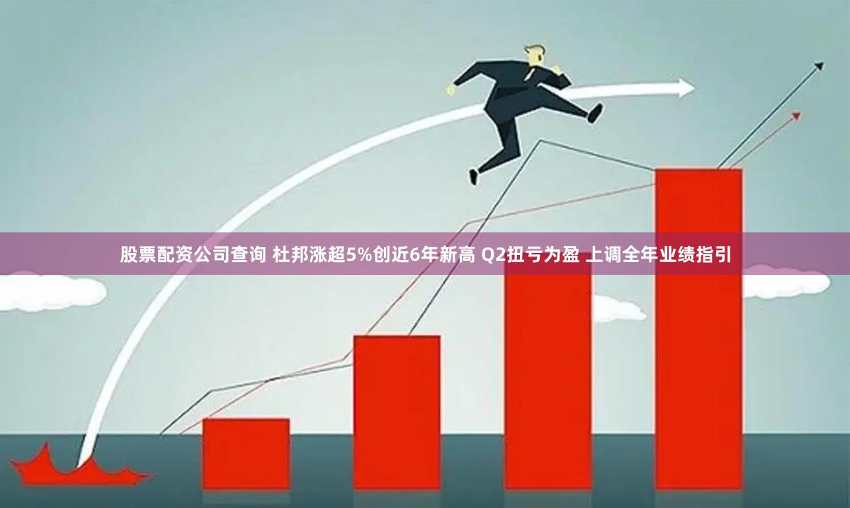 股票配资公司查询 杜邦涨超5%创近6年新高 Q2扭亏为盈 上调全年业绩指引