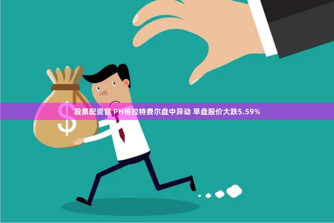 股票配资官 PH格拉特费尔盘中异动 早盘股价大跌5.59%