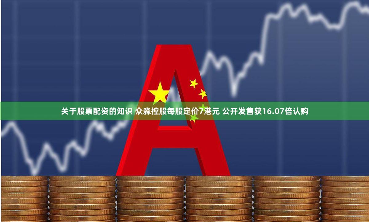 关于股票配资的知识 众淼控股每股定价7港元 公开发售获16.07倍认购