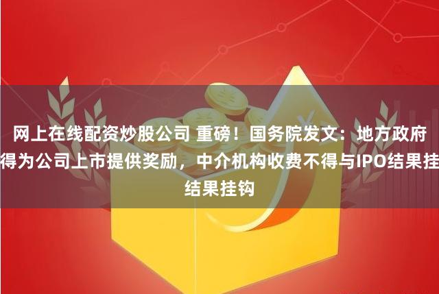 网上在线配资炒股公司 重磅！国务院发文：地方政府不得为公司上市提供奖励，中介机构收费不得与IPO结果挂钩