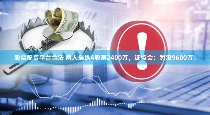 股票配资平台合法 两人操纵4股赚2400万，证监会：罚没9600万！