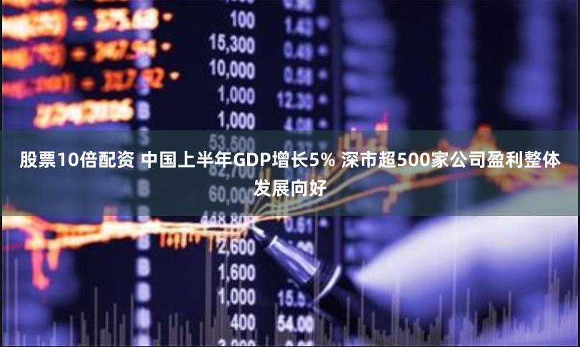 股票10倍配资 中国上半年GDP增长5% 深市超500家公司盈利整体发展向好