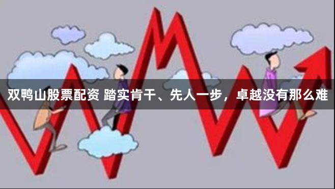 双鸭山股票配资 踏实肯干、先人一步，卓越没有那么难