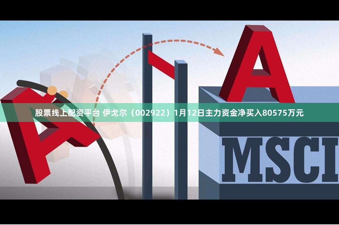 股票线上配资平台 伊戈尔（002922）1月12日主力资金净买入80575万元