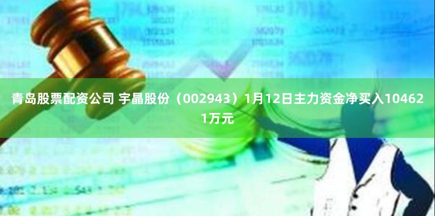 青岛股票配资公司 宇晶股份（002943）1月12日主力资金净买入104621万元