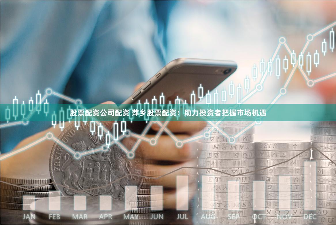股票配资公司配资 萍乡股票配资：助力投资者把握市场机遇