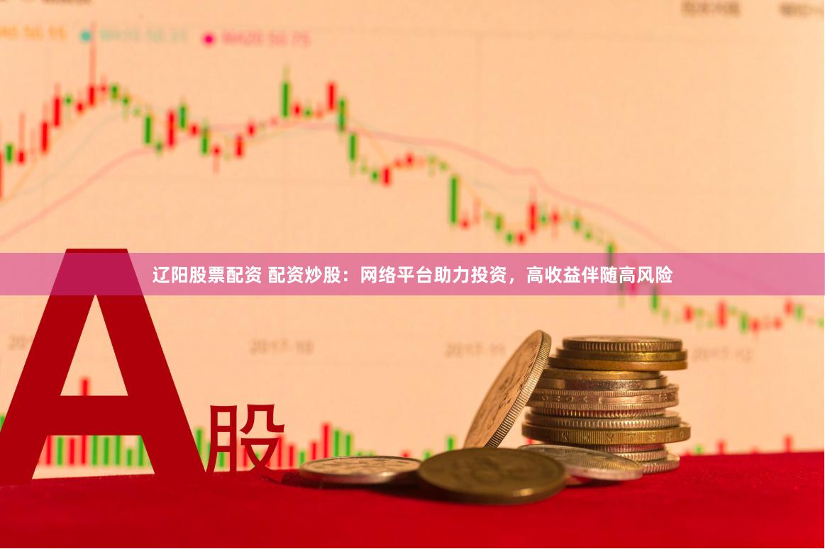 辽阳股票配资 配资炒股：网络平台助力投资，高收益伴随高风险