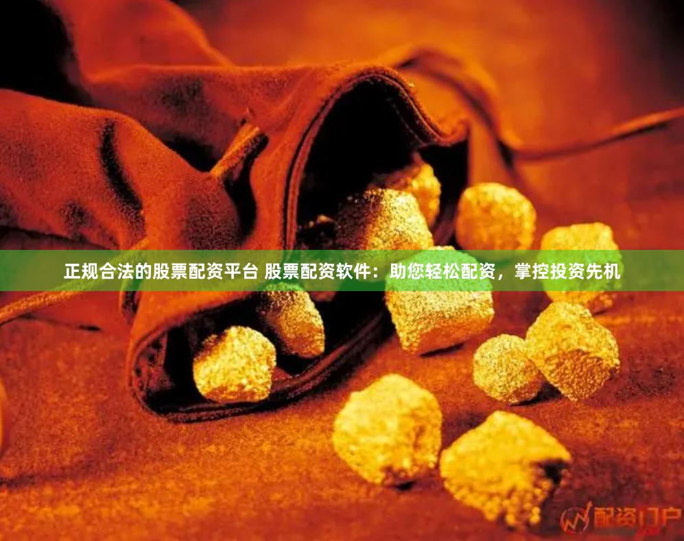 正规合法的股票配资平台 股票配资软件：助您轻松配资，掌控投资先机