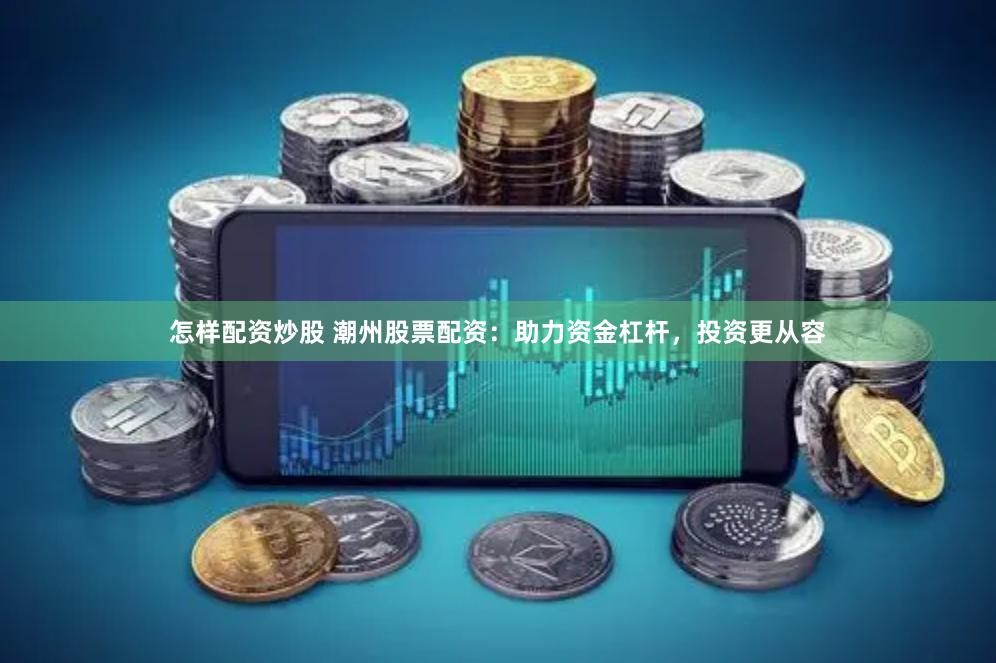 怎样配资炒股 潮州股票配资：助力资金杠杆，投资更从容