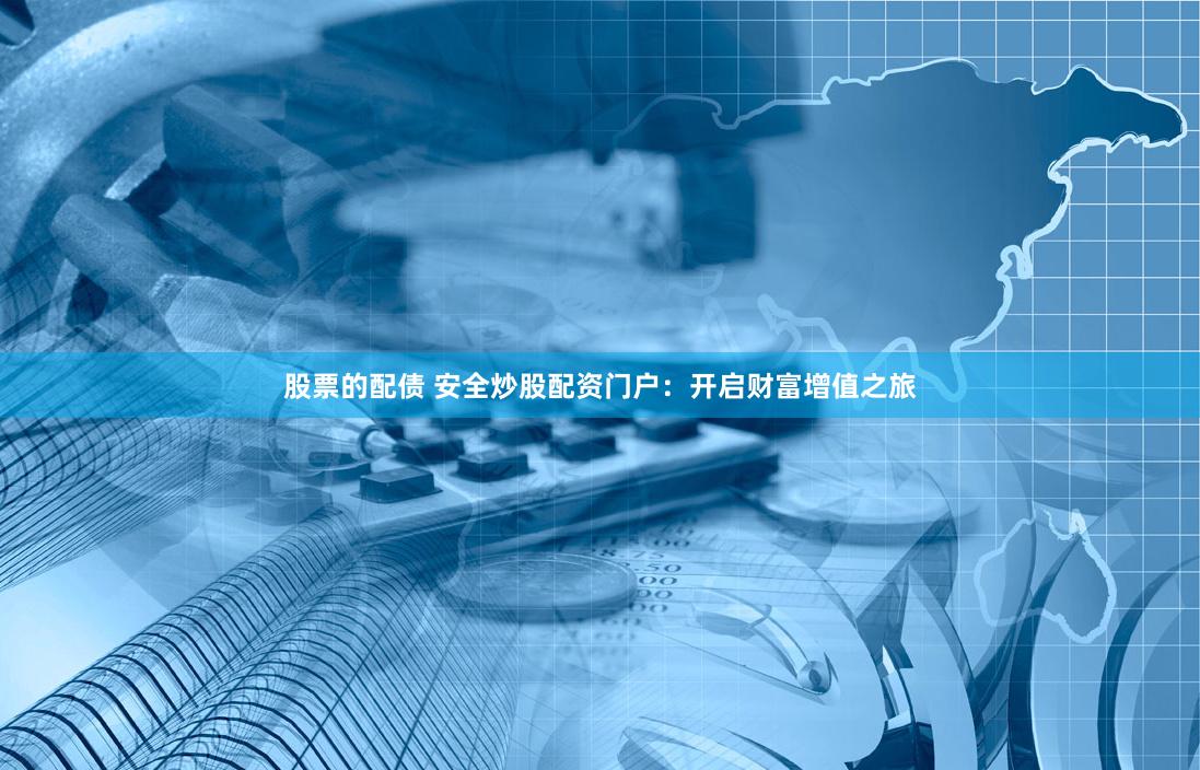 股票的配债 安全炒股配资门户：开启财富增值之旅