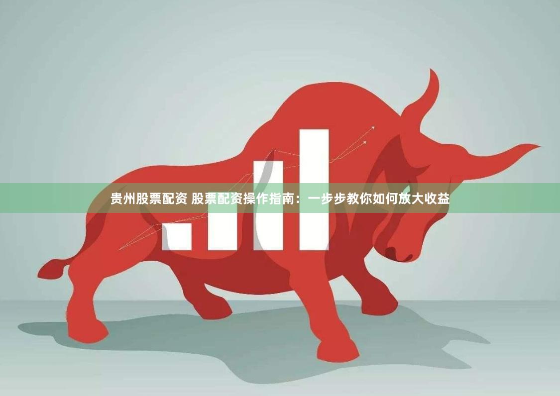 贵州股票配资 股票配资操作指南：一步步教你如何放大收益