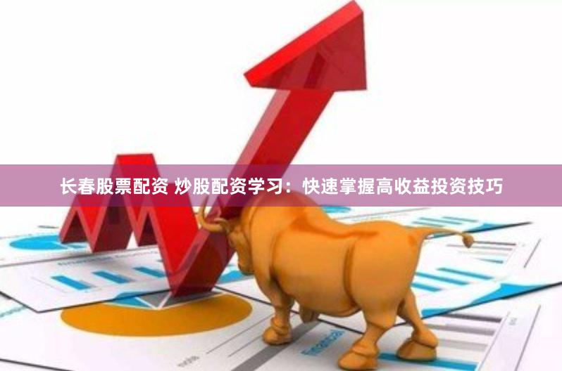 长春股票配资 炒股配资学习：快速掌握高收益投资技巧