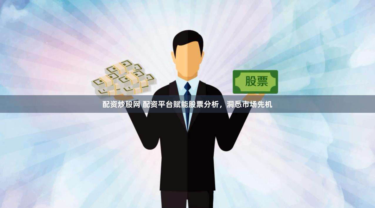 配资炒股网 配资平台赋能股票分析，洞悉市场先机