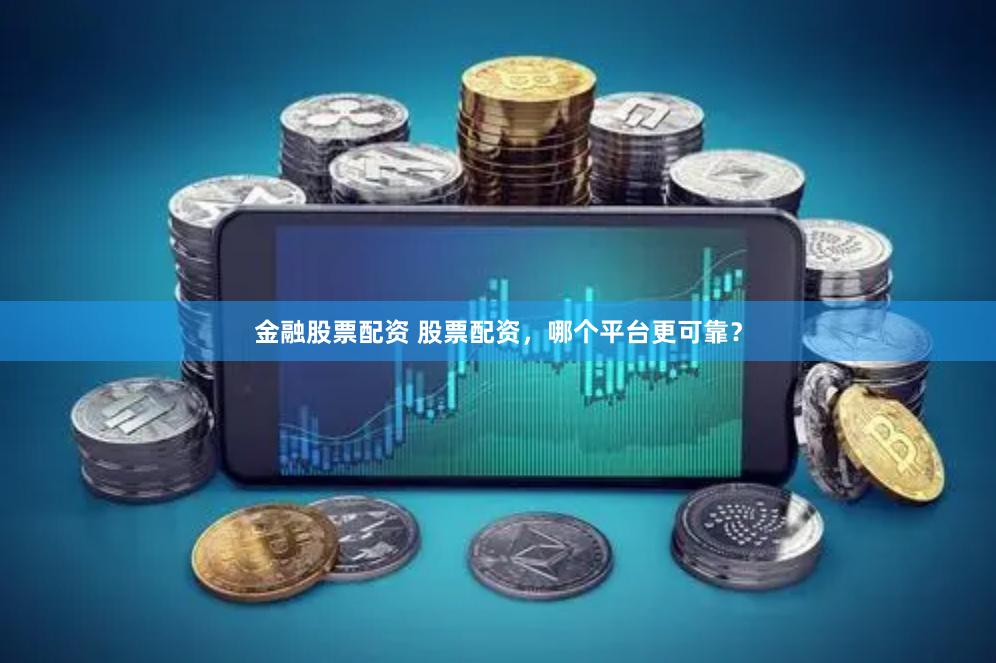 金融股票配资 股票配资，哪个平台更可靠？