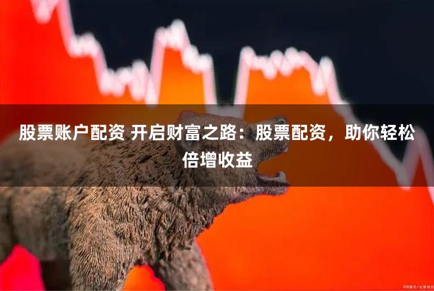 股票账户配资 开启财富之路：股票配资，助你轻松倍增收益