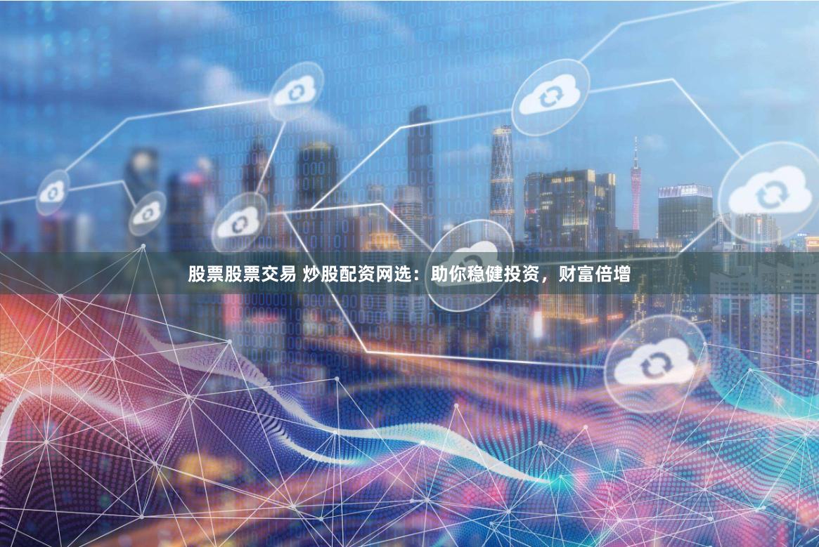 股票股票交易 炒股配资网选：助你稳健投资，财富倍增
