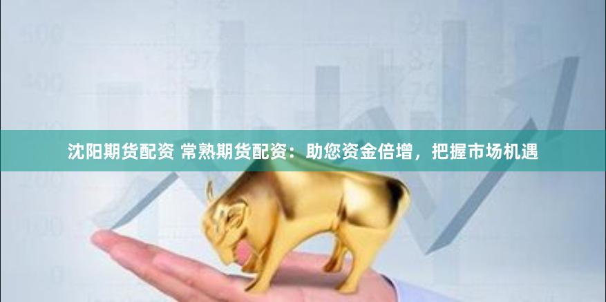 沈阳期货配资 常熟期货配资：助您资金倍增，把握市场机遇
