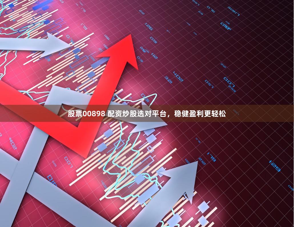 股票00898 配资炒股选对平台，稳健盈利更轻松