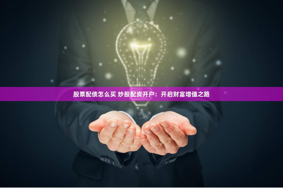 股票配债怎么买 炒股配资开户：开启财富增值之路