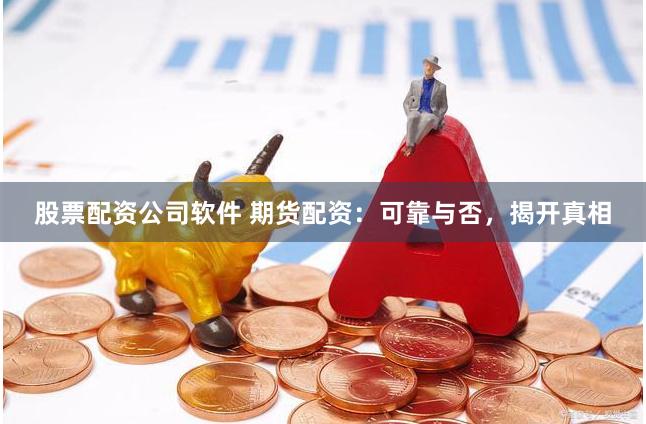 股票配资公司软件 期货配资：可靠与否，揭开真相