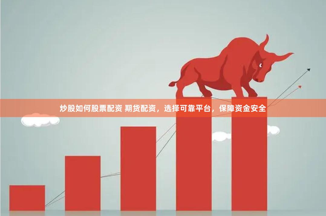 炒股如何股票配资 期货配资，选择可靠平台，保障资金安全
