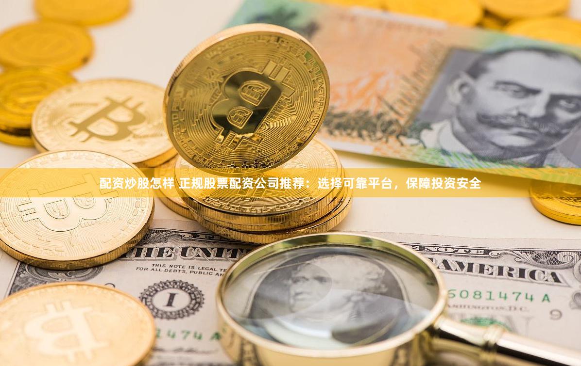 配资炒股怎样 正规股票配资公司推荐：选择可靠平台，保障投资安全