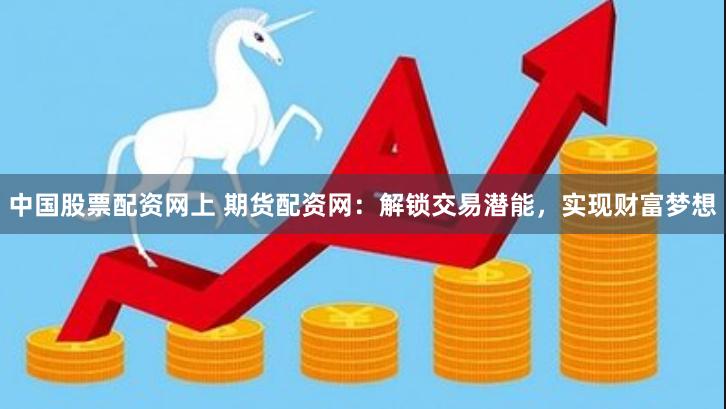 中国股票配资网上 期货配资网：解锁交易潜能，实现财富梦想
