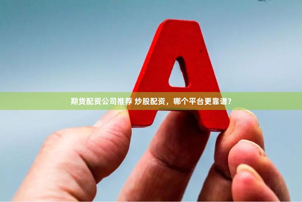 期货配资公司推荐 炒股配资，哪个平台更靠谱？