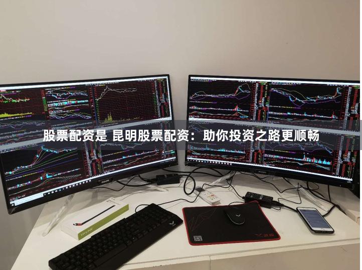 股票配资是 昆明股票配资：助你投资之路更顺畅