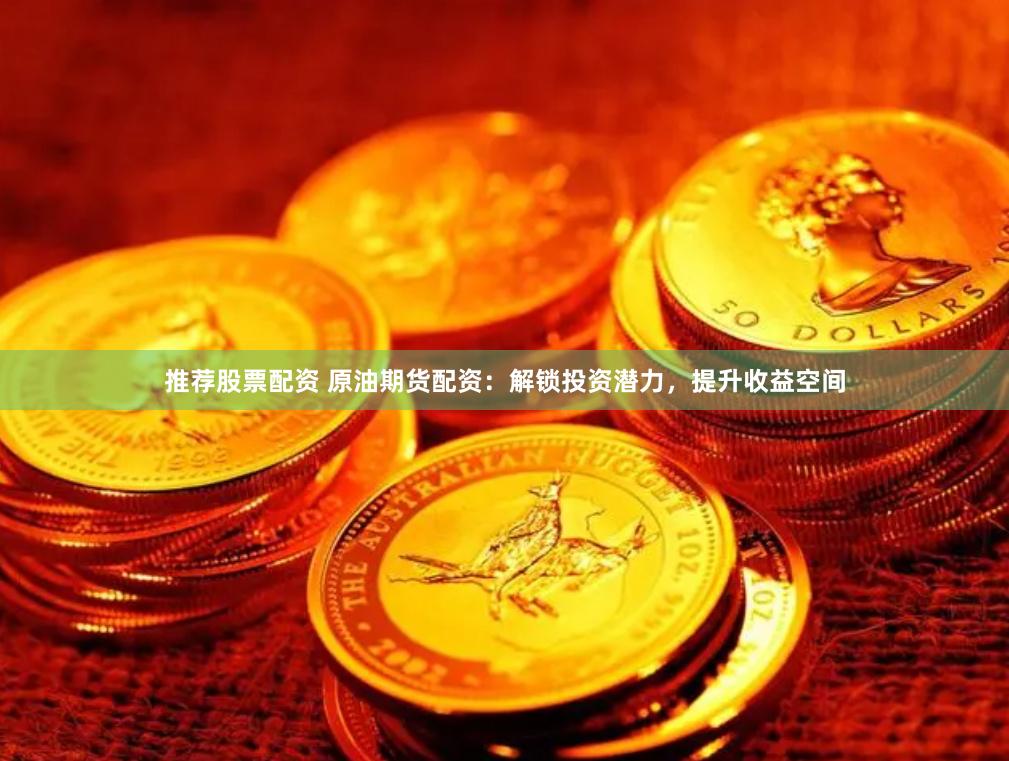 推荐股票配资 原油期货配资：解锁投资潜力，提升收益空间