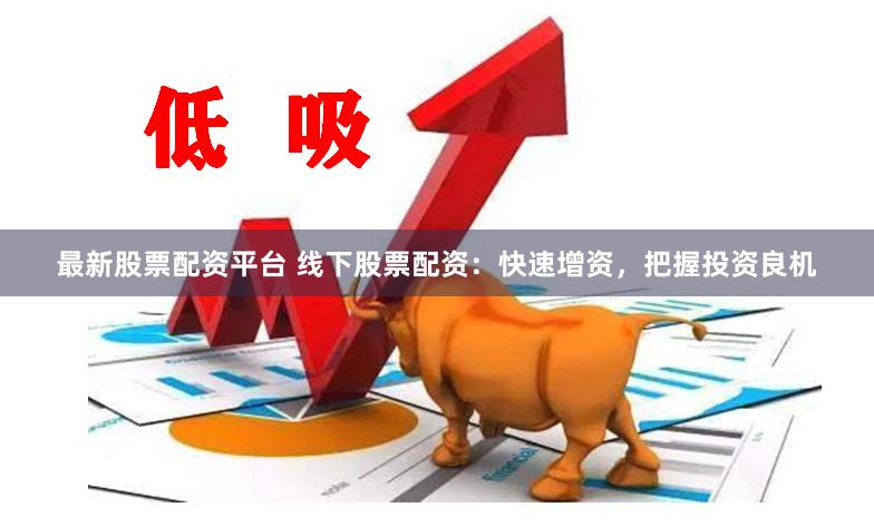 最新股票配资平台 线下股票配资：快速增资，把握投资良机