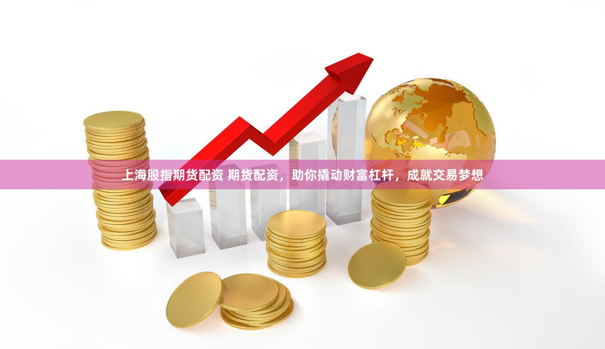 上海股指期货配资 期货配资，助你撬动财富杠杆，成就交易梦想