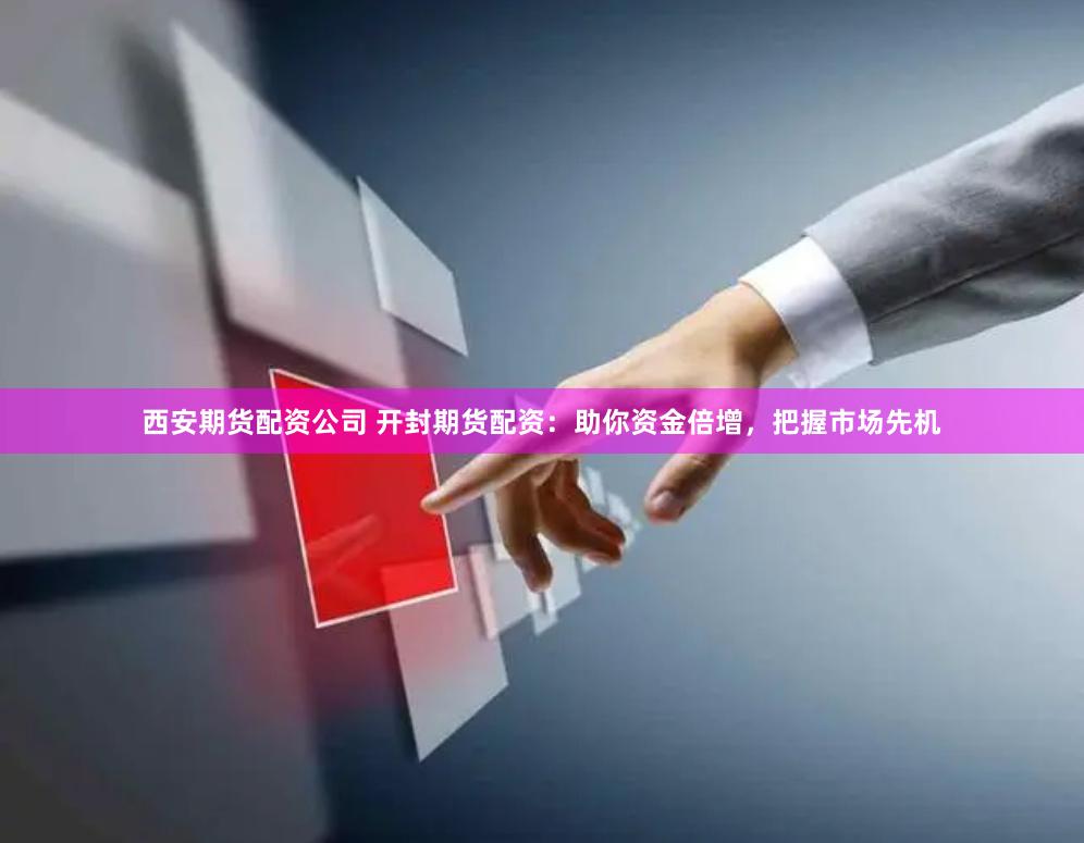 西安期货配资公司 开封期货配资：助你资金倍增，把握市场先机