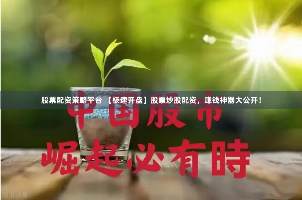 股票配资策略平台 【极速开盘】股票炒股配资，赚钱神器大公开！