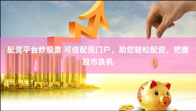 配资平台炒股票 可信配资门户，助您轻松配资，把握股市良机