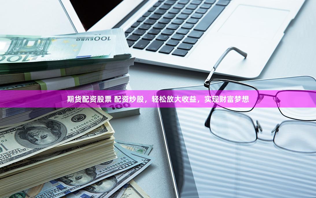 期货配资股票 配资炒股，轻松放大收益，实现财富梦想