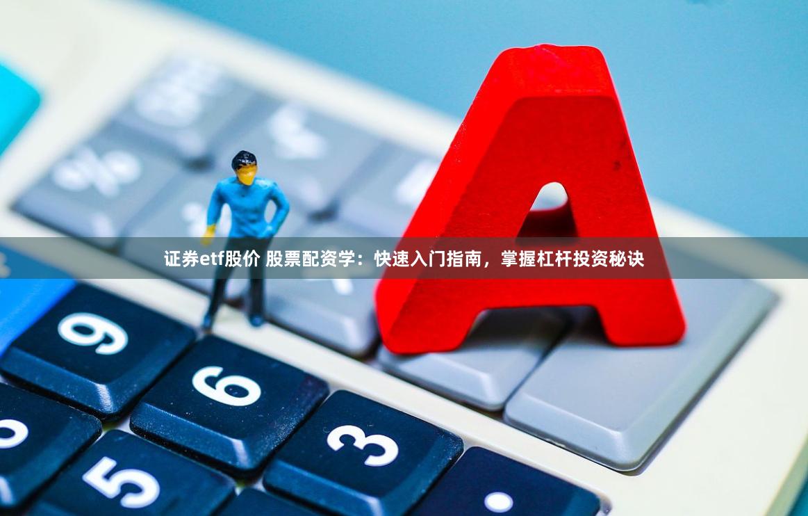 证券etf股价 股票配资学：快速入门指南，掌握杠杆投资秘诀