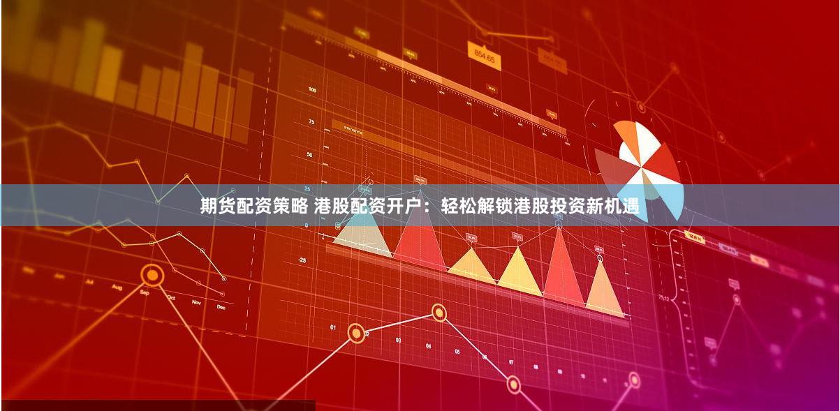 期货配资策略 港股配资开户：轻松解锁港股投资新机遇