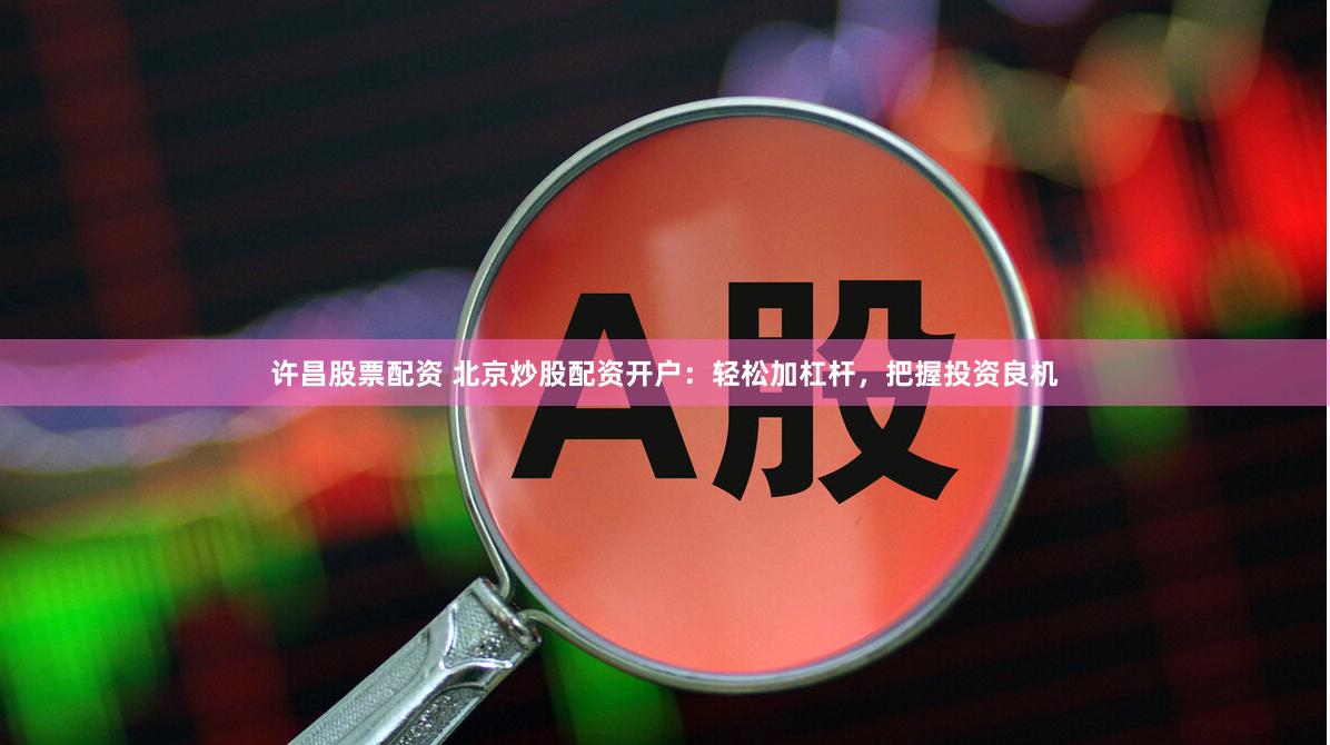 许昌股票配资 北京炒股配资开户：轻松加杠杆，把握投资良机