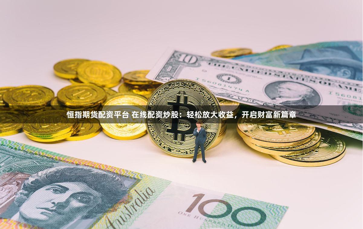 恒指期货配资平台 在线配资炒股：轻松放大收益，开启财富新篇章