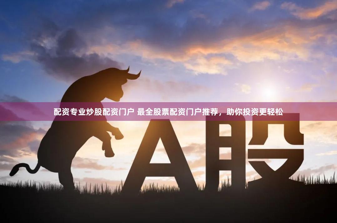 配资专业炒股配资门户 最全股票配资门户推荐，助你投资更轻松