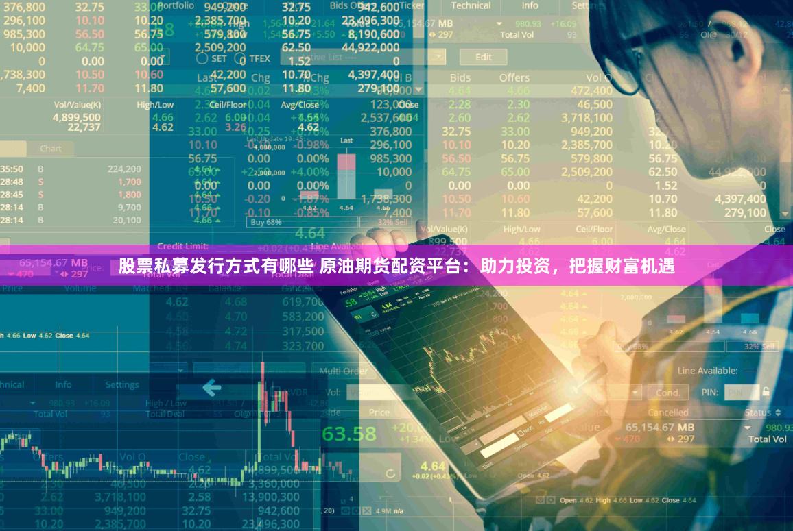 股票私募发行方式有哪些 原油期货配资平台：助力投资，把握财富机遇