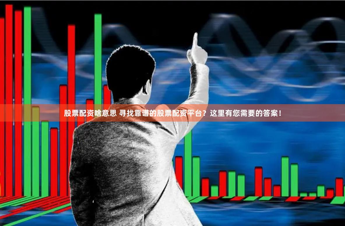 股票配资啥意思 寻找靠谱的股票配资平台？这里有您需要的答案！